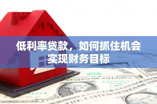 梨树低利率贷款，如何抓住机会实现财务目标