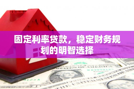 梨树固定利率贷款，稳定财务规划的明智选择