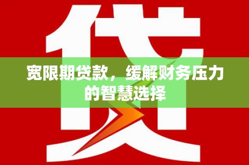 梨树宽限期贷款，缓解财务压力的智慧选择