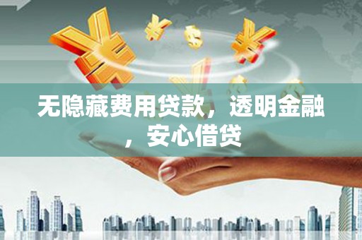 梨树无隐藏费用贷款，透明金融，安心借贷