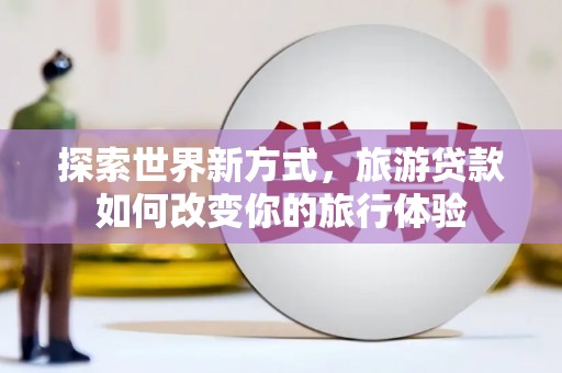 梨树探索世界新方式，旅游贷款如何改变你的旅行体验