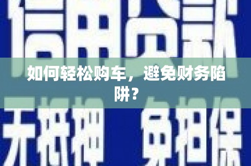 梨树如何轻松购车，避免财务陷阱？