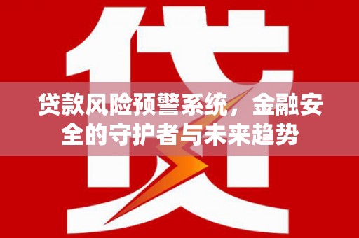 梨树贷款风险预警系统，金融安全的守护者与未来趋势