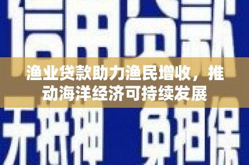 梨树渔业贷款助力渔民增收，推动海洋经济可持续发展