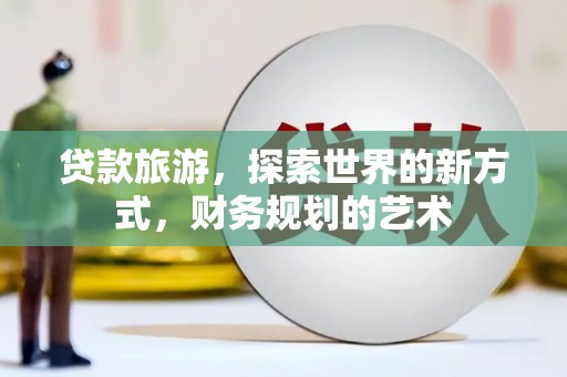 梨树贷款旅游，探索世界的新方式，财务规划的艺术
