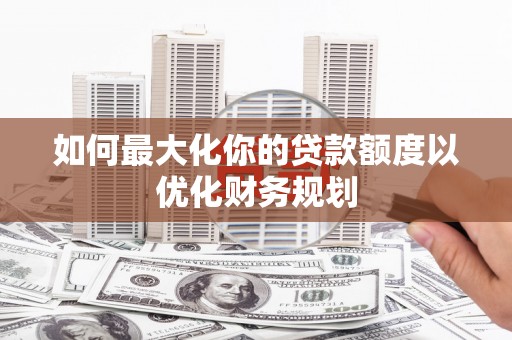 梨树如何最大化你的贷款额度以优化财务规划