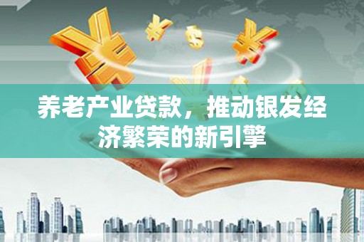 梨树养老产业贷款，推动银发经济繁荣的新引擎