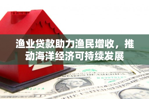 梨树渔业贷款助力渔民增收，推动海洋经济可持续发展
