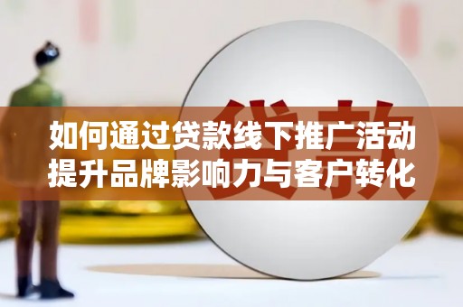 梨树如何通过贷款线下推广活动提升品牌影响力与客户转化率
