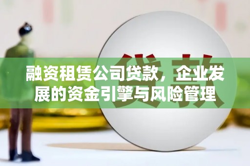 梨树融资租赁公司贷款，企业发展的资金引擎与风险管理
