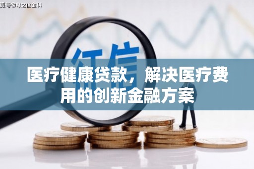 梨树医疗健康贷款，解决医疗费用的创新金融方案