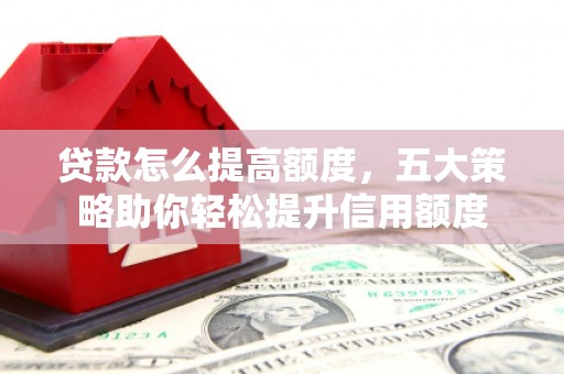 梨树贷款怎么提高额度，五大策略助你轻松提升信用额度
