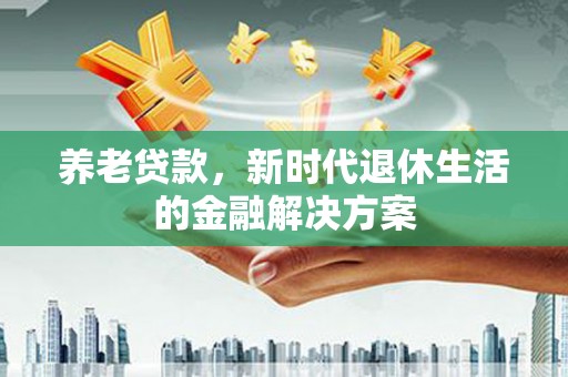 梨树养老贷款，新时代退休生活的金融解决方案