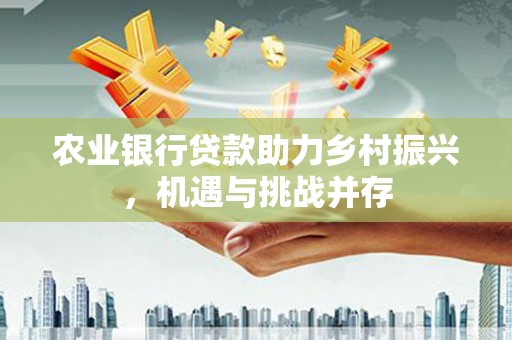 梨树农业银行贷款助力乡村振兴，机遇与挑战并存