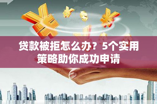 梨树贷款被拒怎么办？5个实用策略助你成功申请