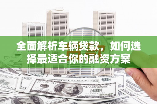 梨树全面解析车辆贷款，如何选择最适合你的融资方案