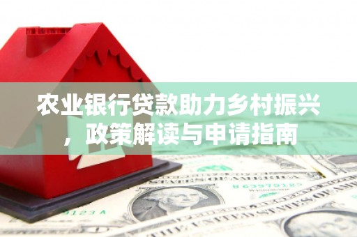 梨树农业银行贷款助力乡村振兴，政策解读与申请指南