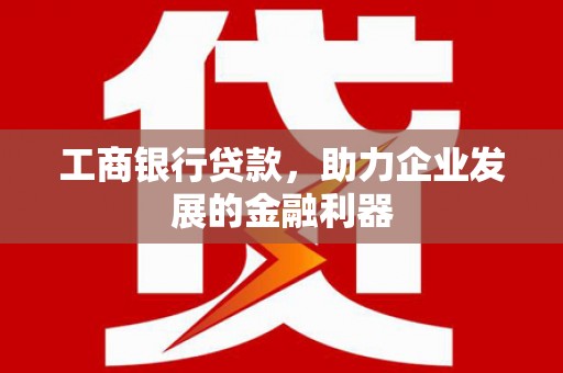 梨树工商银行贷款，助力企业发展的金融利器