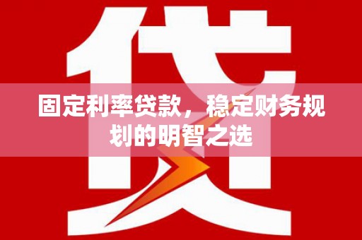 梨树固定利率贷款，稳定财务规划的明智之选