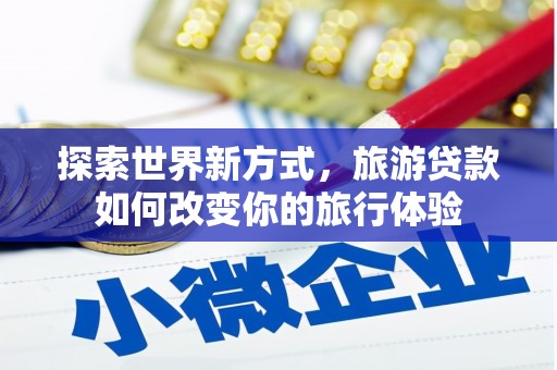 梨树探索世界新方式，旅游贷款如何改变你的旅行体验