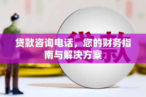 梨树贷款咨询电话，您的财务指南与解决方案
