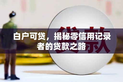 梨树白户可贷，揭秘零信用记录者的贷款之路
