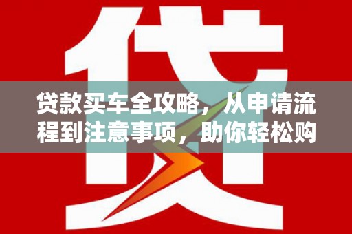 梨树贷款买车全攻略，从申请流程到注意事项，助你轻松购车