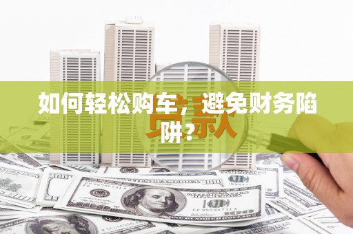 梨树如何轻松购车，避免财务陷阱？