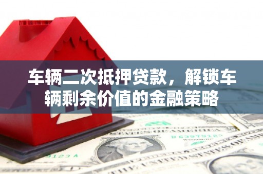 梨树车辆二次抵押贷款，解锁车辆剩余价值的金融策略